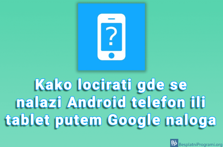 Kako locirati gde se nalazi Android telefon ili tablet putem Google naloga